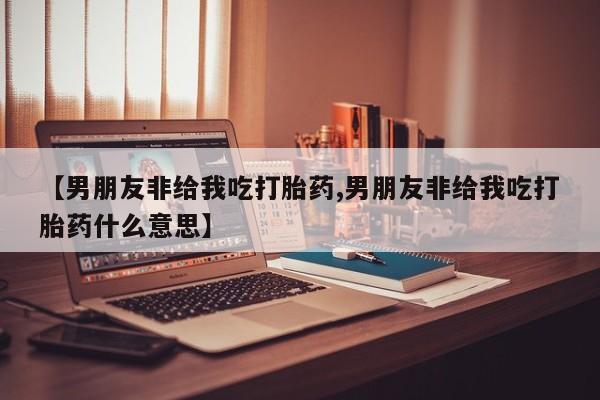 米非米索如何购买【男朋友非给我吃打胎药,男朋友非给我吃打胎药什么意思】