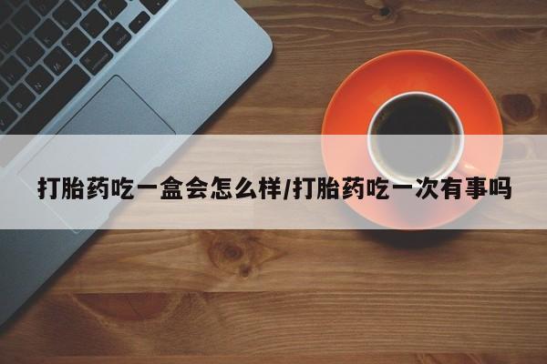 米非米索如何购买打胎药吃一盒会怎么样/打胎药吃一次有事吗