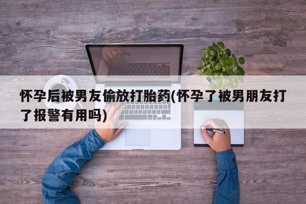 米非米索如何购买怀孕后被男友偷放打胎药(怀孕了被男朋友打了报警有用吗)