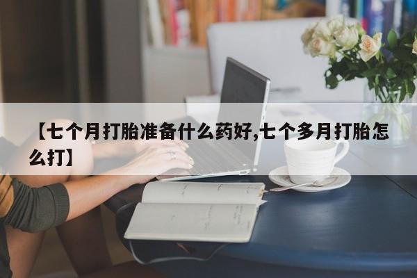 米非米索如何购买【七个月打胎准备什么药好,七个多月打胎怎么打】