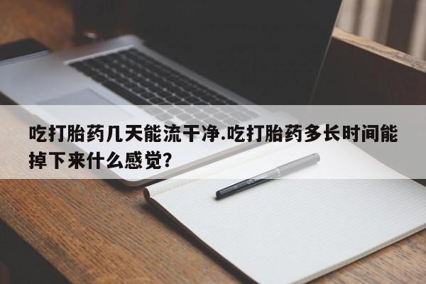 米非米索如何购买吃打胎药几天能流干净.吃打胎药多长时间能掉下来什么感觉？