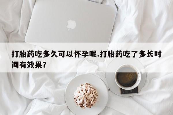 米非米索如何购买打胎药吃多久可以怀孕呢.打胎药吃了多长时间有效果？