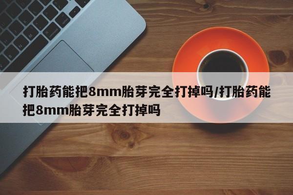 米非米索如何购买打胎药能把8mm胎芽完全打掉吗/打胎药能把8mm胎芽完全打掉吗