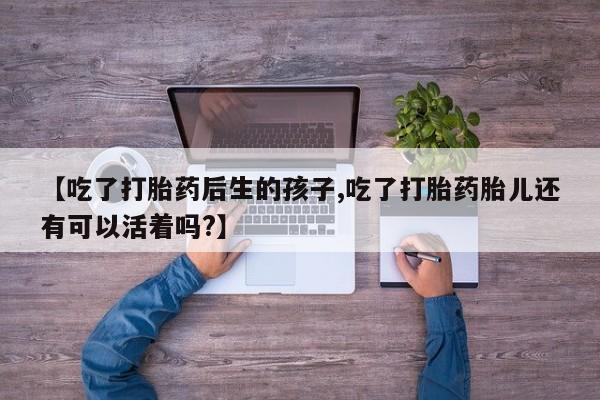 米非米索如何购买【吃了打胎药后生的孩子,吃了打胎药胎儿还有可以活着吗?】