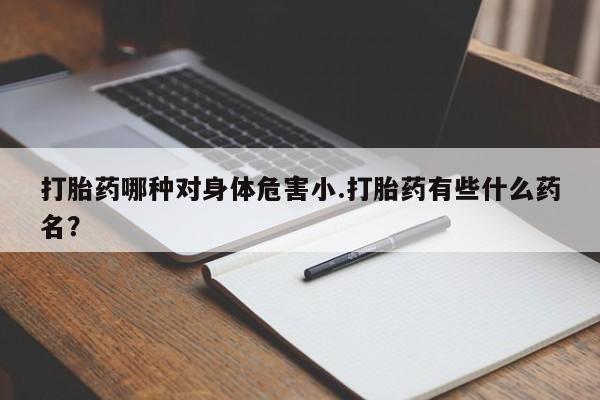 米非米索如何购买打胎药哪种对身体危害小.打胎药有些什么药名？
