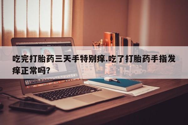 米非米索如何购买吃完打胎药三天手特别痒.吃了打胎药手指发痒正常吗？