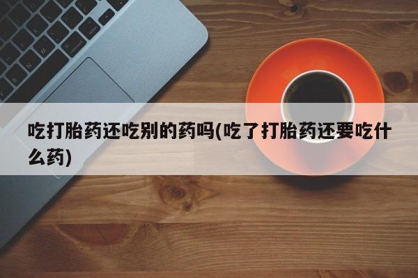 米非米索如何购买吃打胎药还吃别的药吗(吃了打胎药还要吃什么药)
