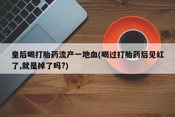 米非米索如何购买皇后喝打胎药流产一地血(喝过打胎药后见红了,就是掉了吗?)