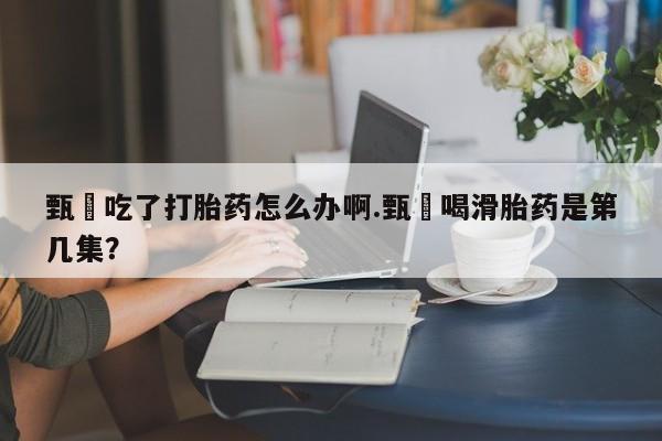 米非米索如何购买甄嬛吃了打胎药怎么办啊.甄嬛喝滑胎药是第几集？