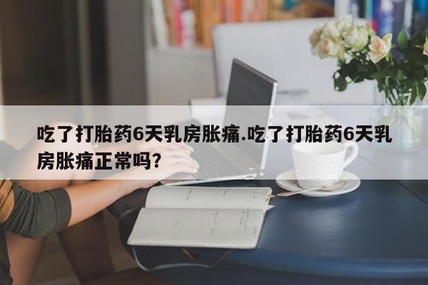 米非米索如何购买吃了打胎药6天乳房胀痛.吃了打胎药6天乳房胀痛正常吗？