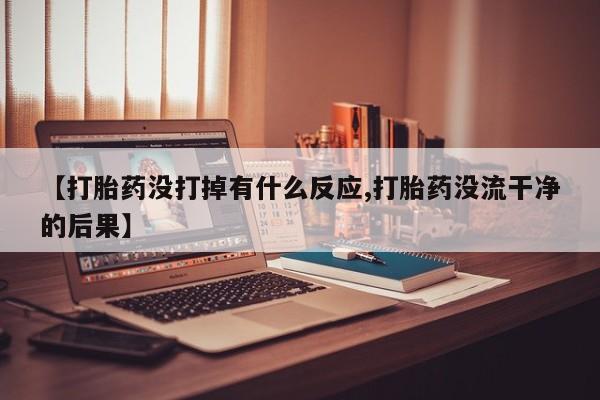 米非米索如何购买【打胎药没打掉有什么反应,打胎药没流干净的后果】