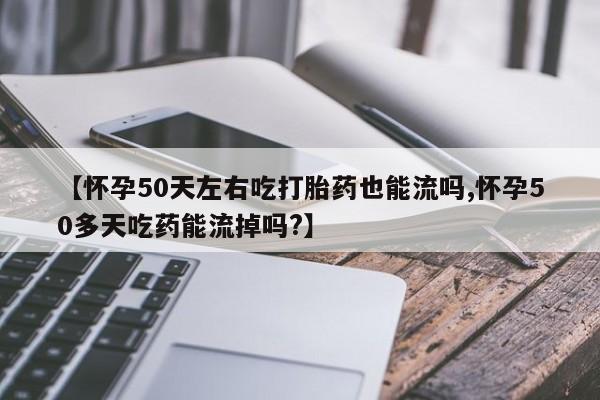 米非米索如何购买【怀孕50天左右吃打胎药也能流吗,怀孕50多天吃药能流掉吗?】