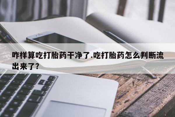 米非米索如何购买咋样算吃打胎药干净了.吃打胎药怎么判断流出来了？