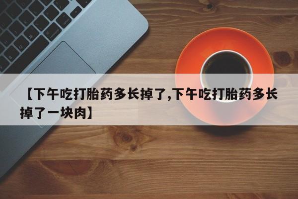 米非米索如何购买【下午吃打胎药多长掉了,下午吃打胎药多长掉了一块肉】