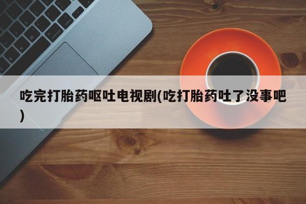 米非米索如何购买吃完打胎药呕吐电视剧(吃打胎药吐了没事吧)