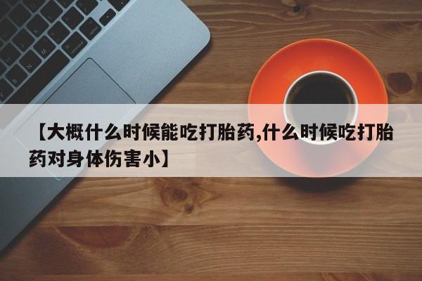 米非米索如何购买【大概什么时候能吃打胎药,什么时候吃打胎药对身体伤害小】