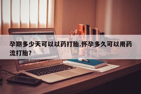 米非米索如何购买孕期多少天可以以药打胎.怀孕多久可以用药流打胎？