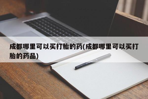 米非米索如何购买成都哪里可以买打胎的药(成都哪里可以买打胎的药品)