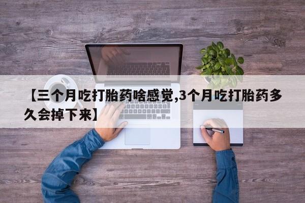 米非米索如何购买【三个月吃打胎药啥感觉,3个月吃打胎药多久会掉下来】