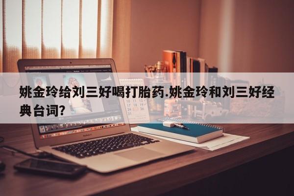 米非米索如何购买姚金玲给刘三好喝打胎药.姚金玲和刘三好经典台词？