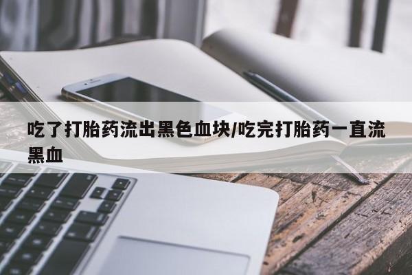 米非米索如何购买吃了打胎药流出黑色血块/吃完打胎药一直流黑血