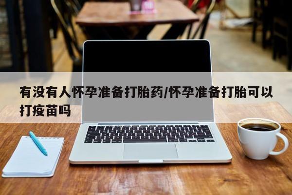 米非米索如何购买有没有人怀孕准备打胎药/怀孕准备打胎可以打疫苗吗