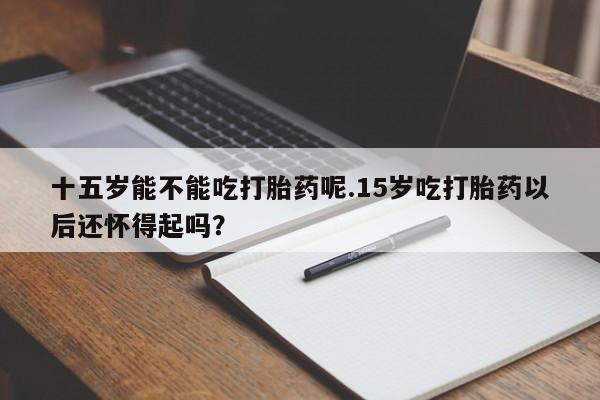 米非米索如何购买十五岁能不能吃打胎药呢.15岁吃打胎药以后还怀得起吗？