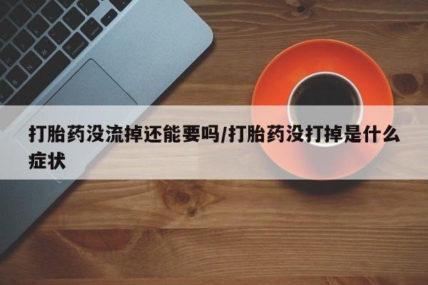 米非米索如何购买打胎药没流掉还能要吗/打胎药没打掉是什么症状