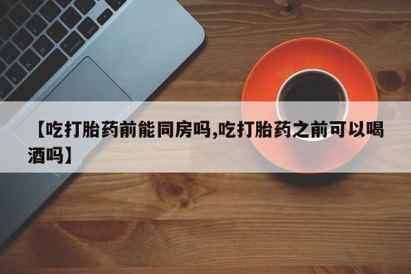 米非米索如何购买【吃打胎药前能同房吗,吃打胎药之前可以喝酒吗】