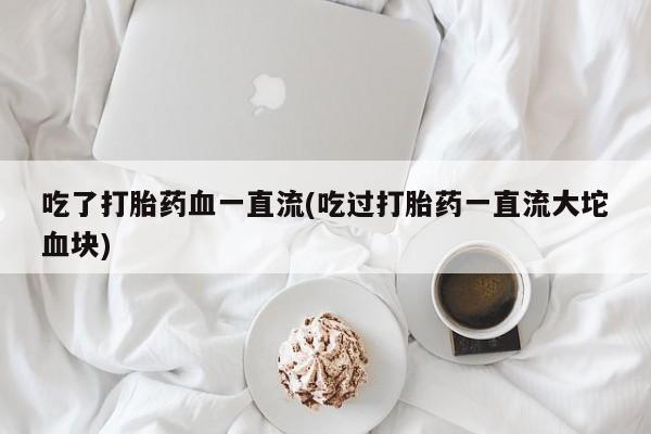 米非米索如何购买吃了打胎药血一直流(吃过打胎药一直流大坨血块)
