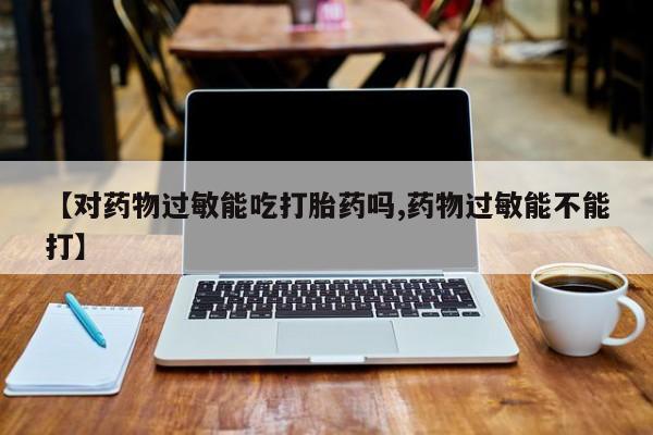 米非米索如何购买【对药物过敏能吃打胎药吗,药物过敏能不能打】