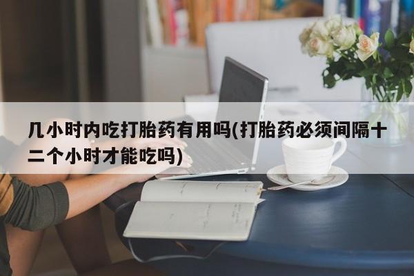 米非米索如何购买几小时内吃打胎药有用吗(打胎药必须间隔十二个小时才能吃吗)