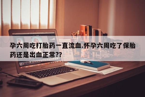 米非米索如何购买孕六周吃打胎药一直流血.怀孕六周吃了保胎药还是出血正常?？