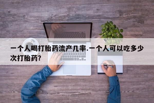 米非米索如何购买一个人喝打胎药流产几率.一个人可以吃多少次打胎药？