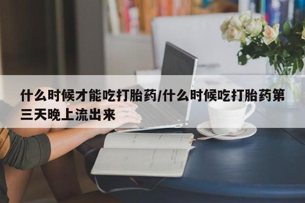 米非米索如何购买什么时候才能吃打胎药/什么时候吃打胎药第三天晚上流出来