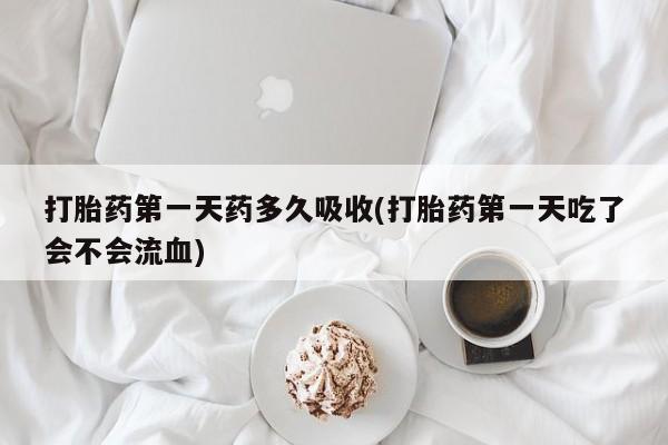 米非米索如何购买打胎药第一天药多久吸收(打胎药第一天吃了会不会流血)