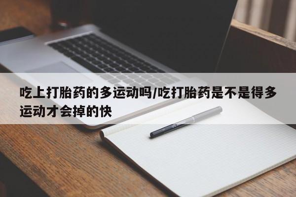 米非米索如何购买吃上打胎药的多运动吗/吃打胎药是不是得多运动才会掉的快