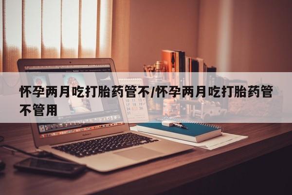 米非米索如何购买怀孕两月吃打胎药管不/怀孕两月吃打胎药管不管用