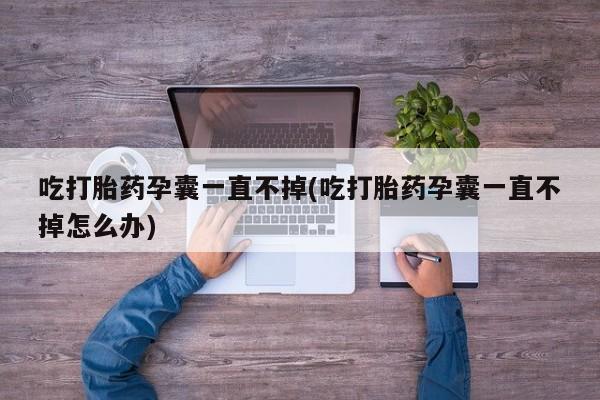 米非米索如何购买吃打胎药孕囊一直不掉(吃打胎药孕囊一直不掉怎么办)