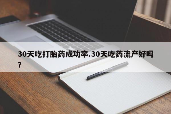 米非米索如何购买30天吃打胎药成功率.30天吃药流产好吗？