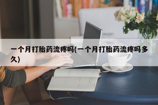 米非米索如何购买一个月打胎药流疼吗(一个月打胎药流疼吗多久)