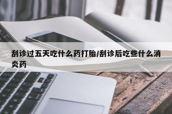 米非米索如何购买刮诊过五天吃什么药打胎/刮诊后吃些什么消炎药