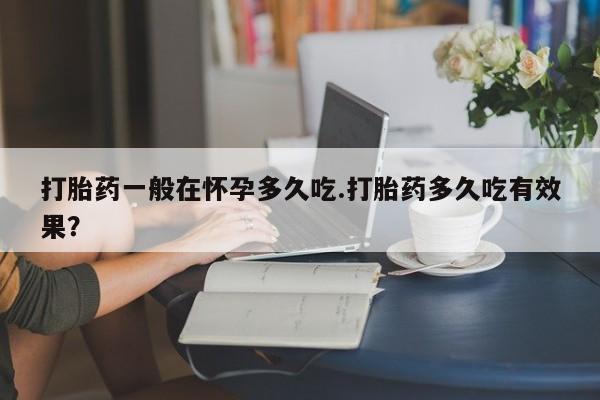 米非米索如何购买打胎药一般在怀孕多久吃.打胎药多久吃有效果？