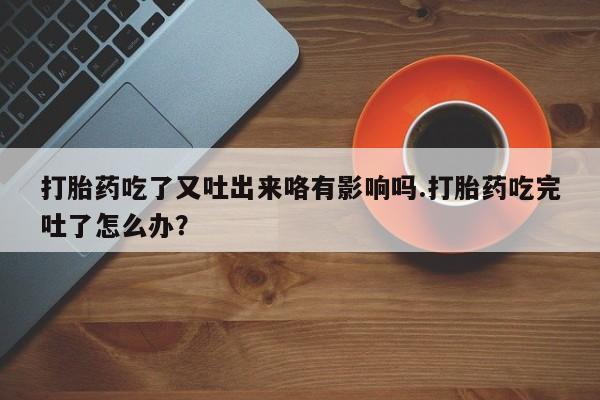 米非米索如何购买打胎药吃了又吐出来咯有影响吗.打胎药吃完吐了怎么办？