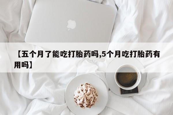 米非米索如何购买【五个月了能吃打胎药吗,5个月吃打胎药有用吗】