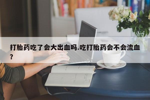 米非米索如何购买打胎药吃了会大出血吗.吃打胎药会不会流血？