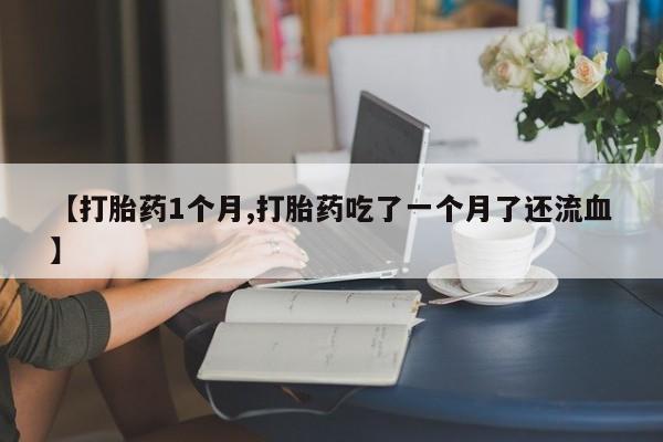 米非米索如何购买【打胎药1个月,打胎药吃了一个月了还流血】