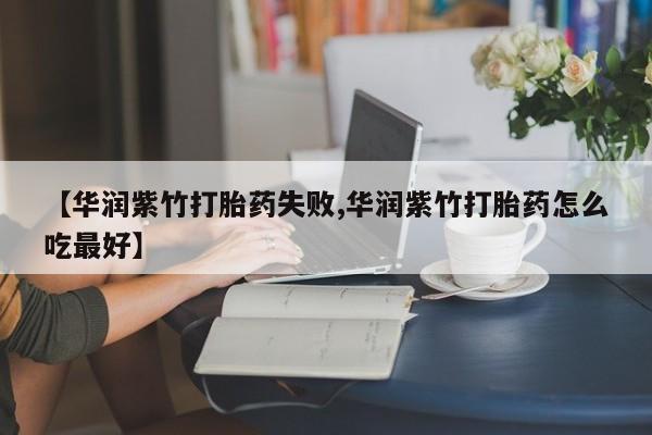 米非米索如何购买【华润紫竹打胎药失败,华润紫竹打胎药怎么吃最好】