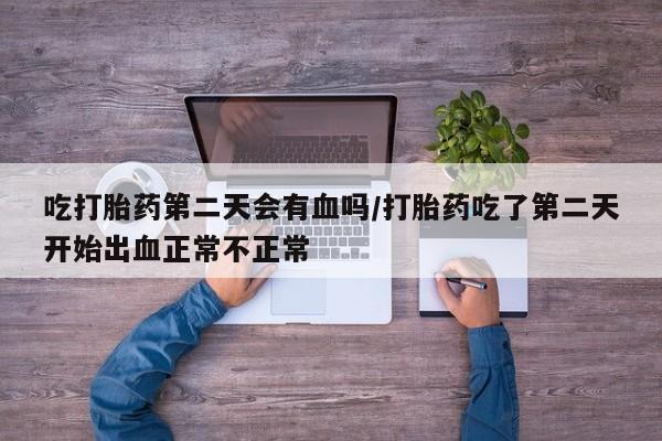 米非米索如何购买吃打胎药第二天会有血吗/打胎药吃了第二天开始出血正常不正常