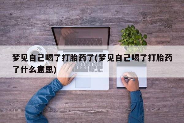 米非米索如何购买梦见自己喝了打胎药了(梦见自己喝了打胎药了什么意思)